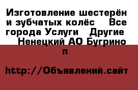 Изготовление шестерён и зубчатых колёс. - Все города Услуги » Другие   . Ненецкий АО,Бугрино п.